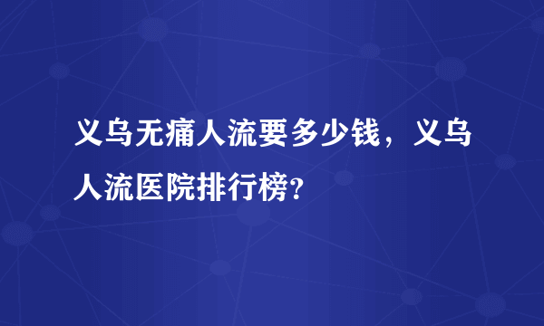 义乌无痛人流要多少钱，义乌人流医院排行榜？