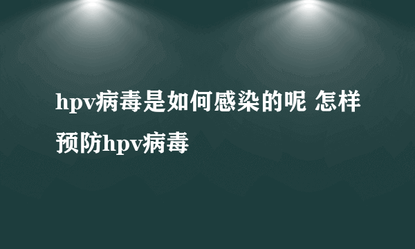 hpv病毒是如何感染的呢 怎样预防hpv病毒