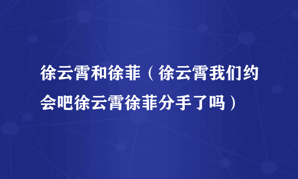 徐云霄和徐菲（徐云霄我们约会吧徐云霄徐菲分手了吗）