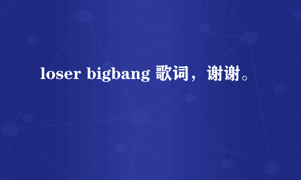 loser bigbang 歌词，谢谢。