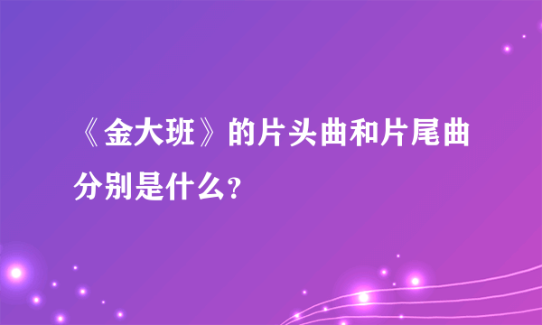 《金大班》的片头曲和片尾曲分别是什么？