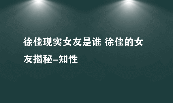 徐佳现实女友是谁 徐佳的女友揭秘-知性