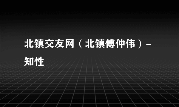 北镇交友网（北镇傅仲伟）-知性