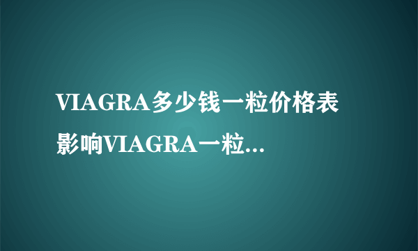 VIAGRA多少钱一粒价格表 影响VIAGRA一粒价格的因素