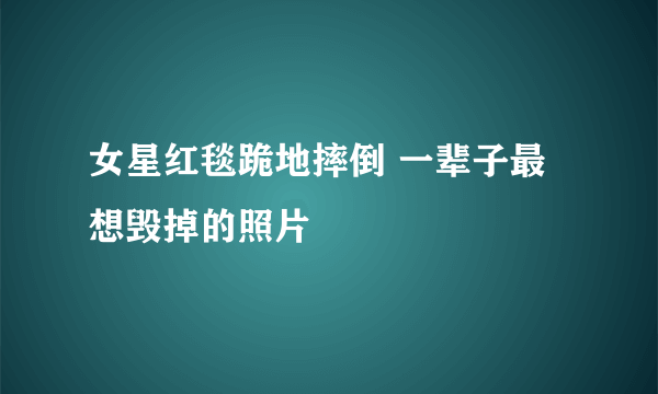 女星红毯跪地摔倒 一辈子最想毁掉的照片