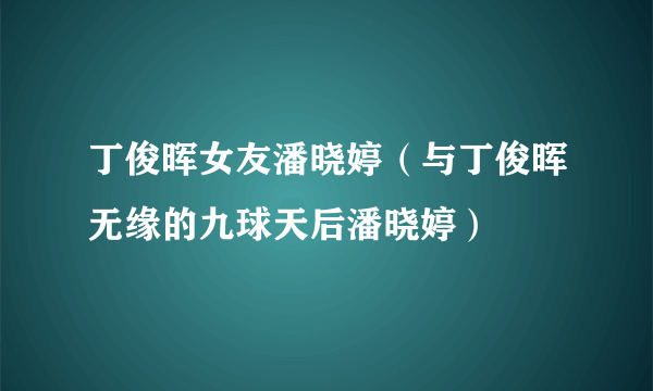 丁俊晖女友潘晓婷（与丁俊晖无缘的九球天后潘晓婷）