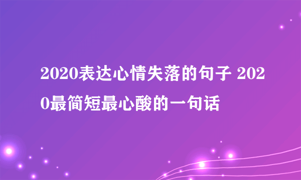 2020表达心情失落的句子 2020最简短最心酸的一句话