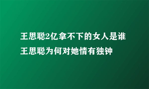 王思聪2亿拿不下的女人是谁 王思聪为何对她情有独钟