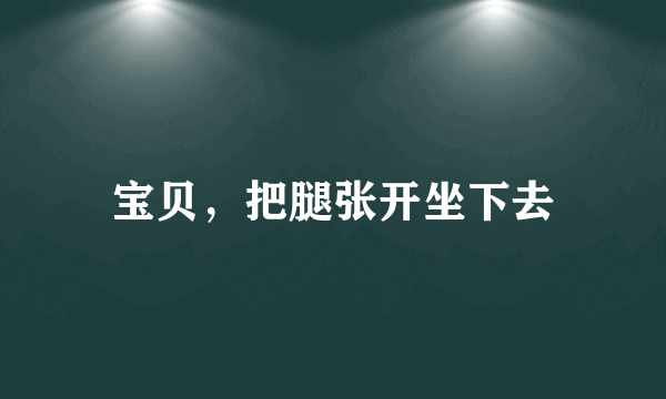 宝贝，把腿张开坐下去