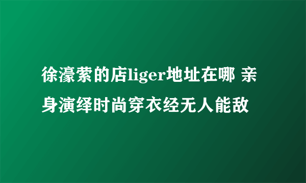 徐濠萦的店liger地址在哪 亲身演绎时尚穿衣经无人能敌