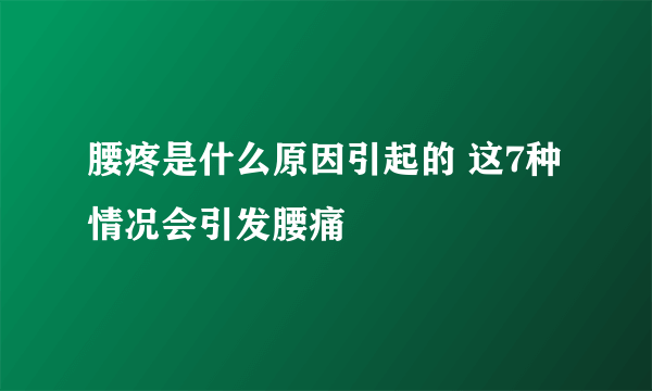 腰疼是什么原因引起的 这7种情况会引发腰痛