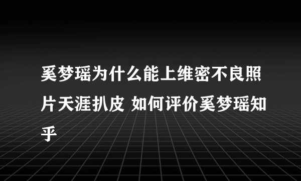 奚梦瑶为什么能上维密不良照片天涯扒皮 如何评价奚梦瑶知乎