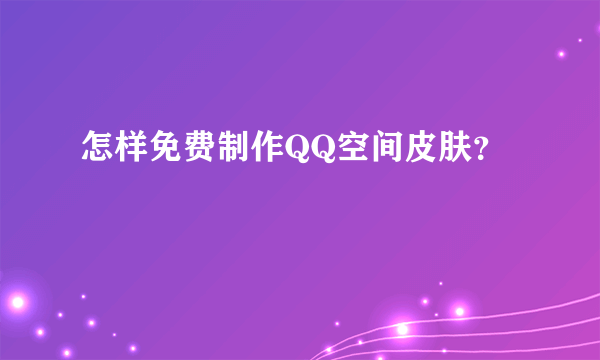 怎样免费制作QQ空间皮肤？