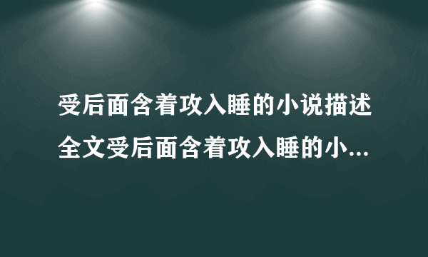 受后面含着攻入睡的小说描述全文受后面含着攻入睡的小说描述在