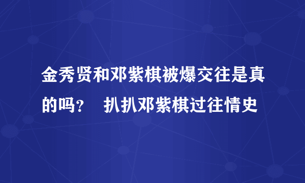 金秀贤和邓紫棋被爆交往是真的吗？  扒扒邓紫棋过往情史