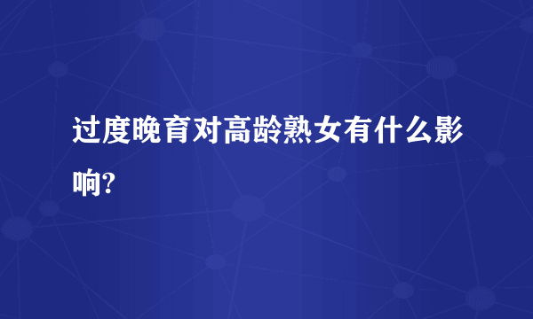 过度晚育对高龄熟女有什么影响?