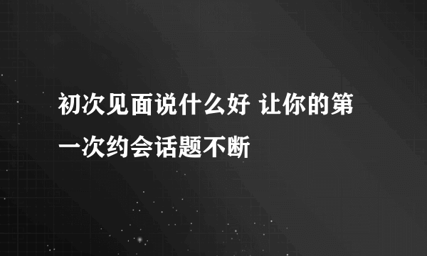 初次见面说什么好 让你的第一次约会话题不断