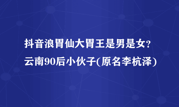 抖音浪胃仙大胃王是男是女？云南90后小伙子(原名李杭泽)