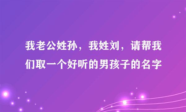 我老公姓孙，我姓刘，请帮我们取一个好听的男孩子的名字