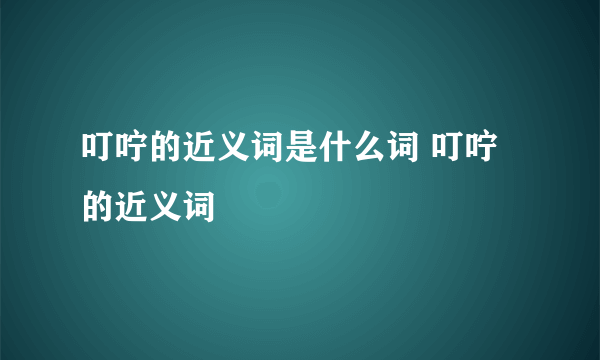 叮咛的近义词是什么词 叮咛的近义词