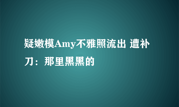 疑嫩模Amy不雅照流出 遭补刀：那里黑黑的