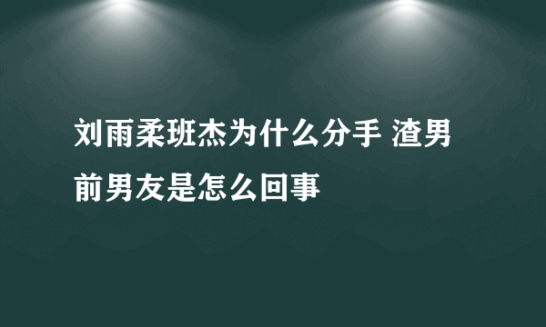 刘雨柔班杰为什么分手 渣男前男友是怎么回事