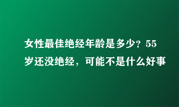 女性最佳绝经年龄是多少？55岁还没绝经，可能不是什么好事