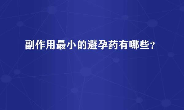 副作用最小的避孕药有哪些？