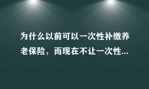 为什么以前可以一次性补缴养老保险，而现在不让一次性补缴了？