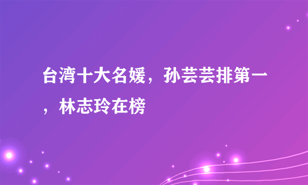 台湾十大名媛，孙芸芸排第一，林志玲在榜