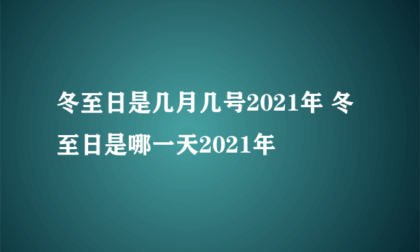 冬至日是几月几号2021年 冬至日是哪一天2021年