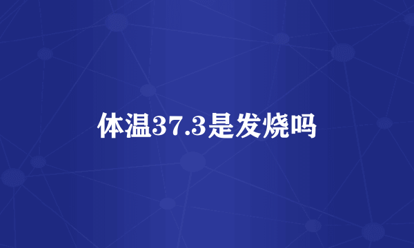 体温37.3是发烧吗