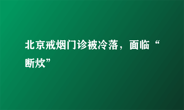 北京戒烟门诊被冷落，面临“断炊”