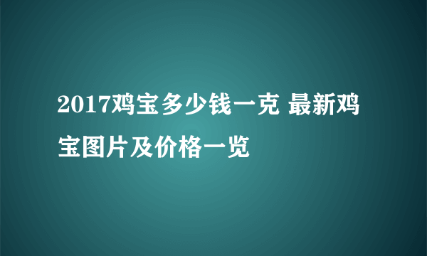 2017鸡宝多少钱一克 最新鸡宝图片及价格一览