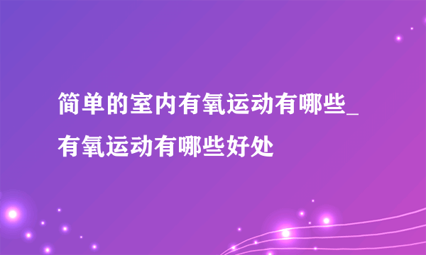 简单的室内有氧运动有哪些_有氧运动有哪些好处