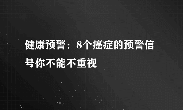 健康预警：8个癌症的预警信号你不能不重视