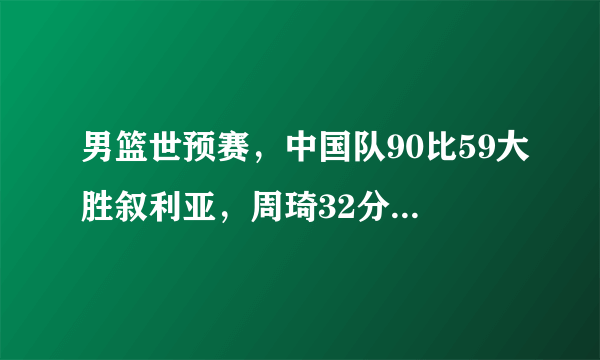 男篮世预赛，中国队90比59大胜叙利亚，周琦32分，你怎么评价这场比赛？