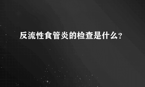 反流性食管炎的检查是什么？