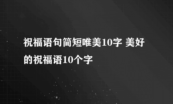 祝福语句简短唯美10字 美好的祝福语10个字