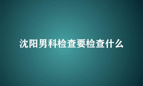 沈阳男科检查要检查什么