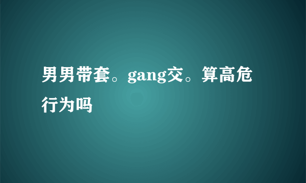 男男带套。gang交。算高危行为吗