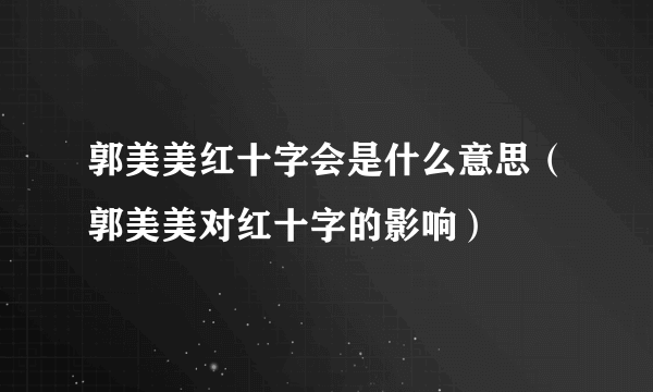 郭美美红十字会是什么意思（郭美美对红十字的影响）