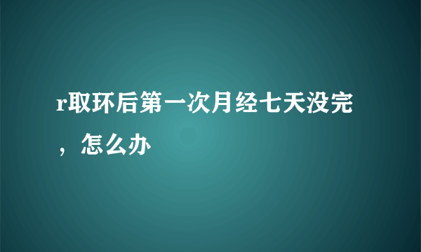 r取环后第一次月经七天没完，怎么办