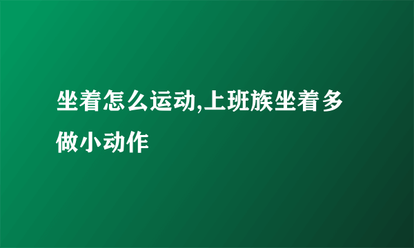 坐着怎么运动,上班族坐着多做小动作