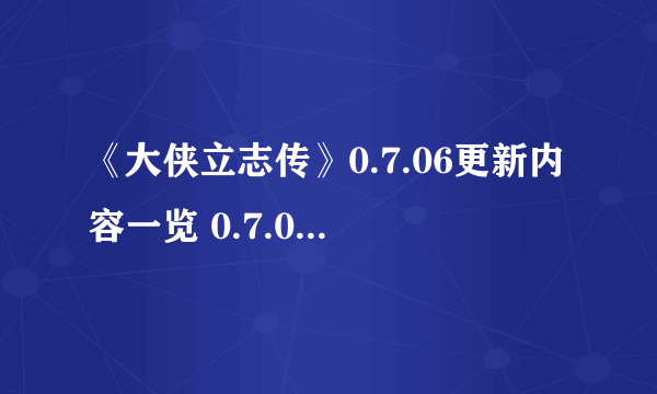 《大侠立志传》0.7.06更新内容一览 0.7.06更新了什么内容？