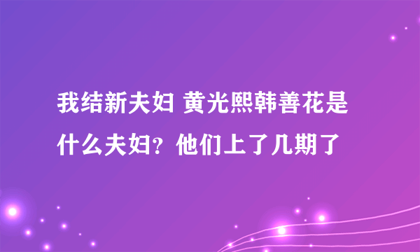 我结新夫妇 黄光熙韩善花是什么夫妇？他们上了几期了