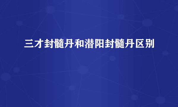 三才封髓丹和潜阳封髓丹区别