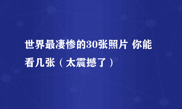 世界最凄惨的30张照片 你能看几张（太震撼了）