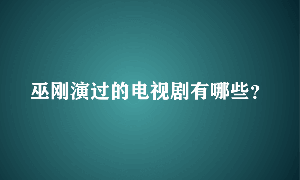 巫刚演过的电视剧有哪些？