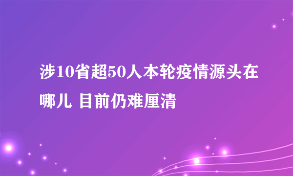 涉10省超50人本轮疫情源头在哪儿 目前仍难厘清